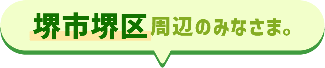 堺市堺区周辺のみなさま。